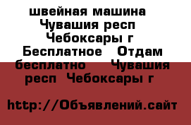 швейная машина - Чувашия респ., Чебоксары г. Бесплатное » Отдам бесплатно   . Чувашия респ.,Чебоксары г.